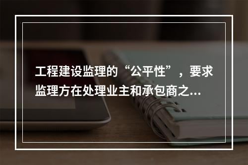 工程建设监理的“公平性”，要求监理方在处理业主和承包商之间的