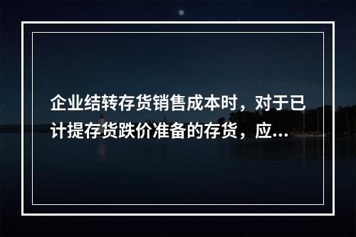 企业结转存货销售成本时，对于已计提存货跌价准备的存货，应借记