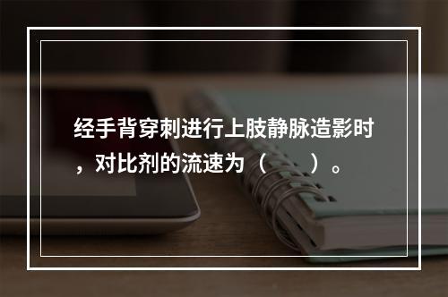 经手背穿刺进行上肢静脉造影时，对比剂的流速为（　　）。