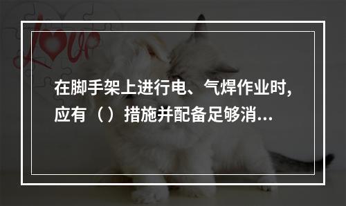 在脚手架上进行电、气焊作业时,应有（ ）措施并配备足够消防器