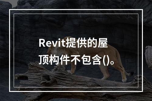 Revit提供的屋顶构件不包含()。