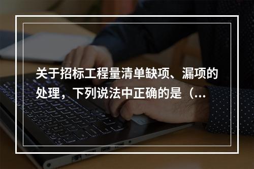 关于招标工程量清单缺项、漏项的处理，下列说法中正确的是（　）