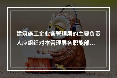 建筑施工企业各管理层的主要负责人应组织对本管理层各职能部门、