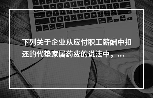 下列关于企业从应付职工薪酬中扣还的代垫家属药费的说法中，正确