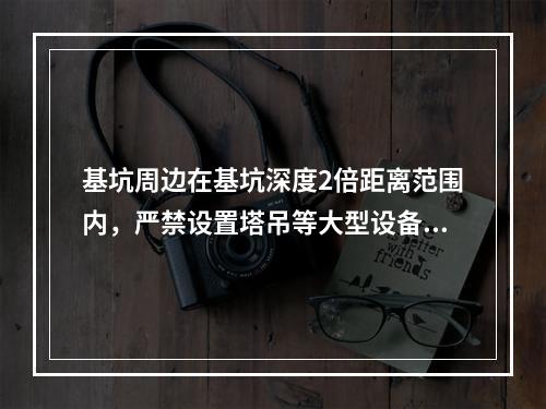 基坑周边在基坑深度2倍距离范围内，严禁设置塔吊等大型设备和搭