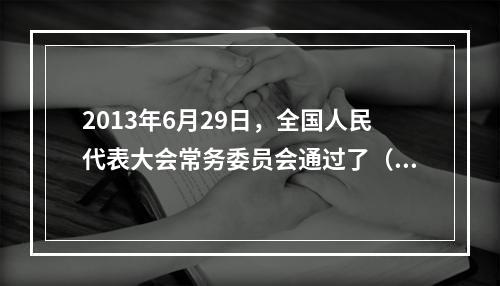 2013年6月29日，全国人民代表大会常务委员会通过了（ ）