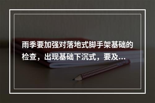 雨季要加强对落地式脚手架基础的检查，出现基础下沉式，要及时采