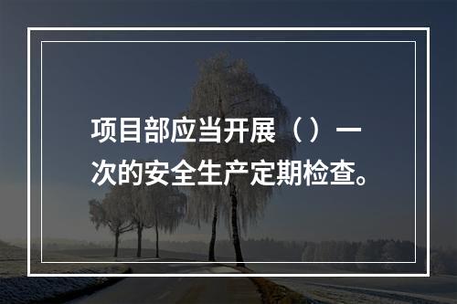 项目部应当开展（ ）一次的安全生产定期检查。