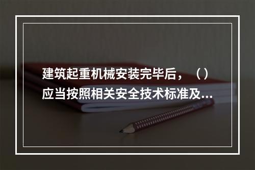 建筑起重机械安装完毕后，（ ）应当按照相关安全技术标准及安装