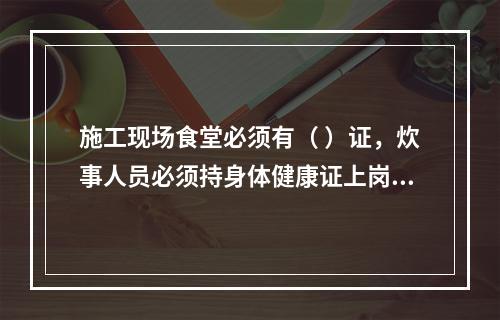 施工现场食堂必须有（ ）证，炊事人员必须持身体健康证上岗。