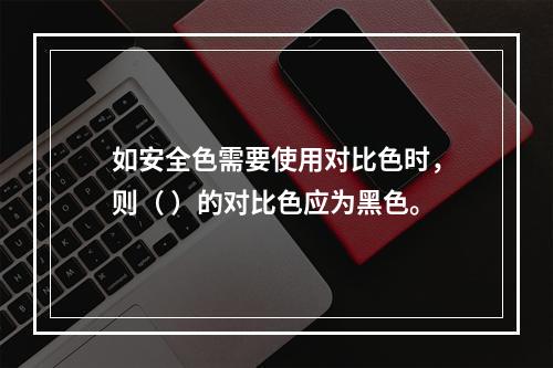 如安全色需要使用对比色时，则（ ）的对比色应为黑色。