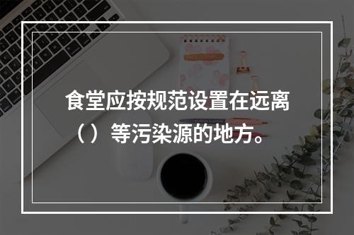 食堂应按规范设置在远离（ ）等污染源的地方。