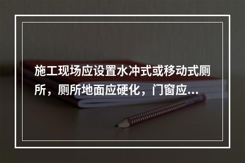 施工现场应设置水冲式或移动式厕所，厕所地面应硬化，门窗应齐全