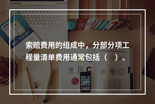 索赔费用的组成中，分部分项工程量清单费用通常包括（　）。