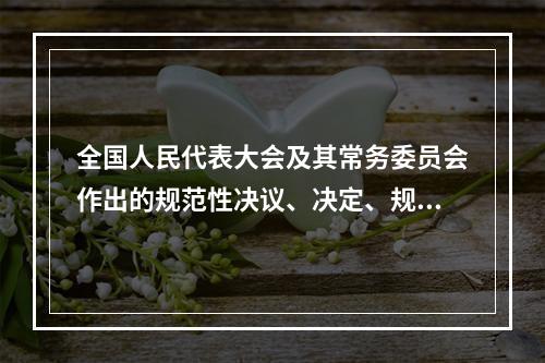 全国人民代表大会及其常务委员会作出的规范性决议、决定、规定、