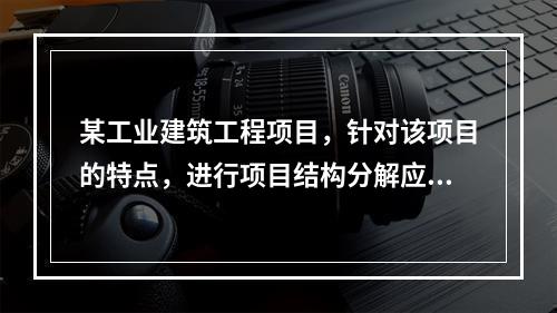 某工业建筑工程项目，针对该项目的特点，进行项目结构分解应考虑