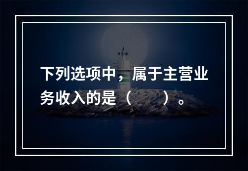 下列选项中，属于主营业务收入的是（　　）。