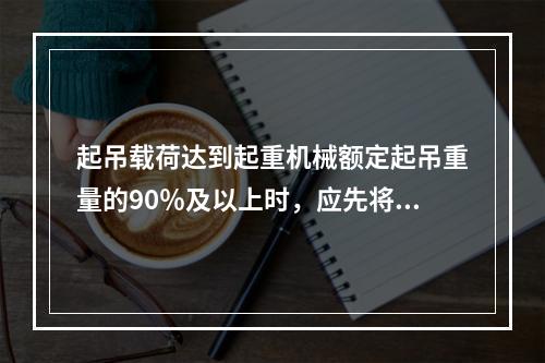 起吊载荷达到起重机械额定起吊重量的90％及以上时，应先将重物