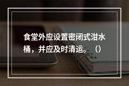 食堂外应设置密闭式泔水桶，并应及时清运。（）