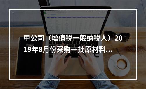 甲公司（增值税一般纳税人）2019年8月份采购一批原材料，支