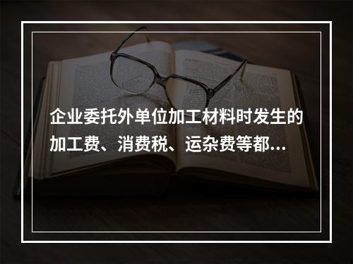 企业委托外单位加工材料时发生的加工费、消费税、运杂费等都应该