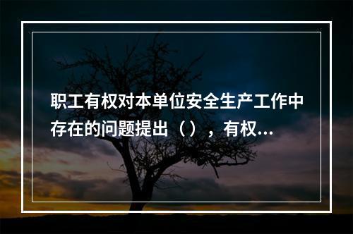 职工有权对本单位安全生产工作中存在的问题提出（ ），有权拒绝