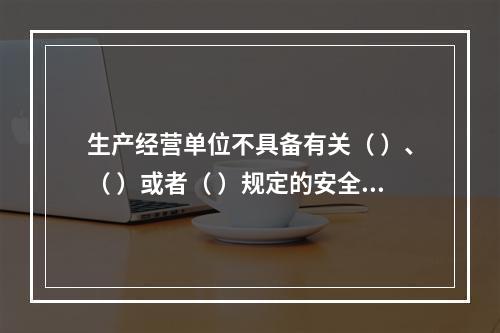 生产经营单位不具备有关（ ）、（ ）或者（ ）规定的安全生产