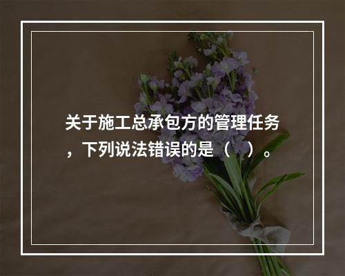 关于施工总承包方的管理任务，下列说法错误的是（　）。