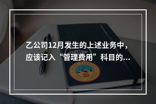 乙公司12月发生的上述业务中，应该记入“管理费用”科目的金额