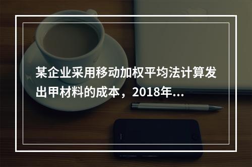 某企业采用移动加权平均法计算发出甲材料的成本，2018年4月