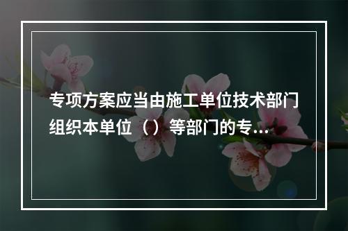 专项方案应当由施工单位技术部门组织本单位（ ）等部门的专业技