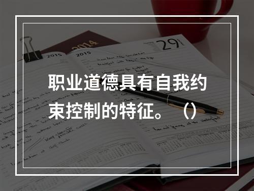 职业道德具有自我约束控制的特征。（）