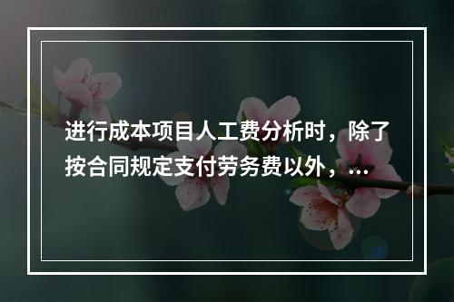 进行成本项目人工费分析时，除了按合同规定支付劳务费以外，还可