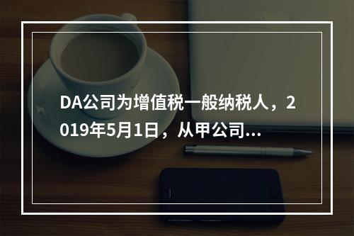 DA公司为增值税一般纳税人，2019年5月1日，从甲公司一次