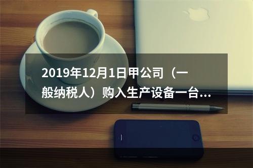 2019年12月1日甲公司（一般纳税人）购入生产设备一台，支