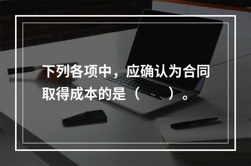 下列各项中，应确认为合同取得成本的是（　　）。