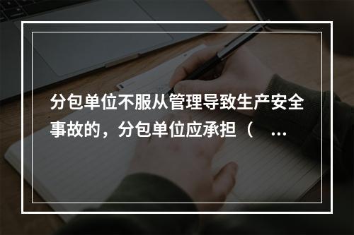 分包单位不服从管理导致生产安全事故的，分包单位应承担（　）。