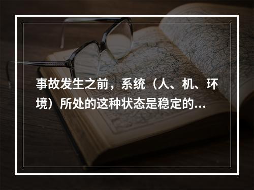 事故发生之前，系统（人、机、环境）所处的这种状态是稳定的。（