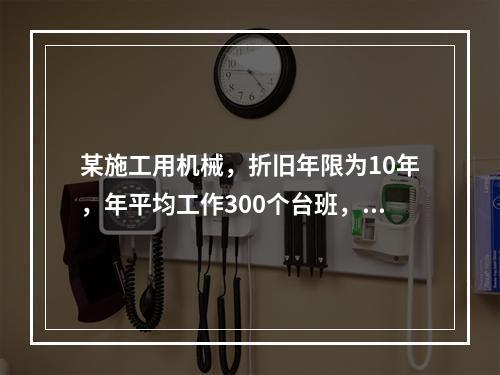 某施工用机械，折旧年限为10年，年平均工作300个台班，台班