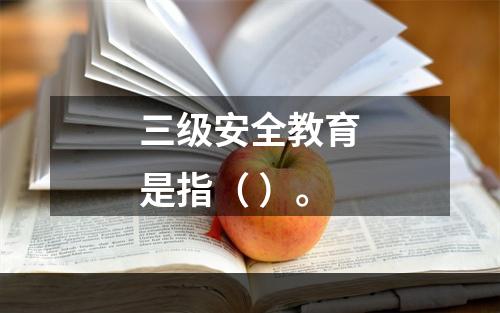 三级安全教育是指（ ）。