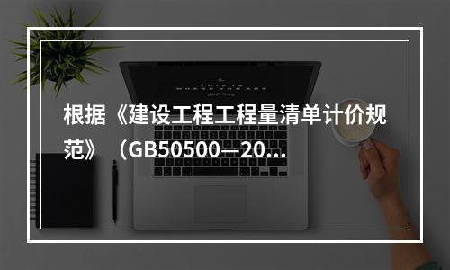 根据《建设工程工程量清单计价规范》（GB50500—2013