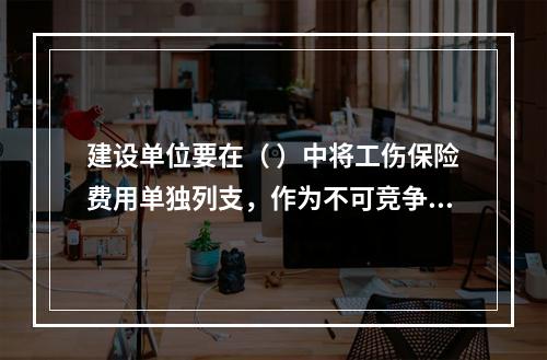 建设单位要在（ ）中将工伤保险费用单独列支，作为不可竞争费，