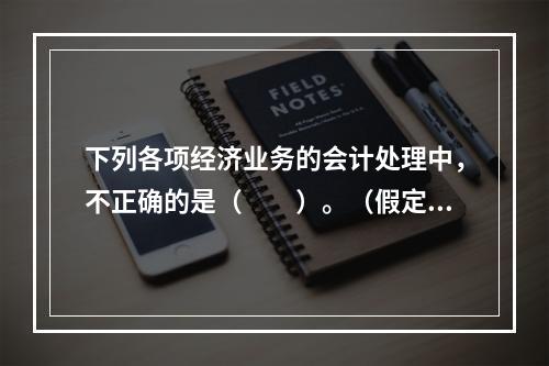 下列各项经济业务的会计处理中，不正确的是（　　）。（假定不考