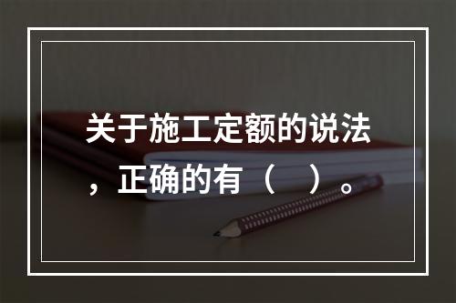 关于施工定额的说法，正确的有（　）。