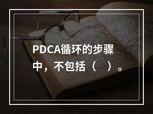 PDCA循环的步骤中，不包括（　）。