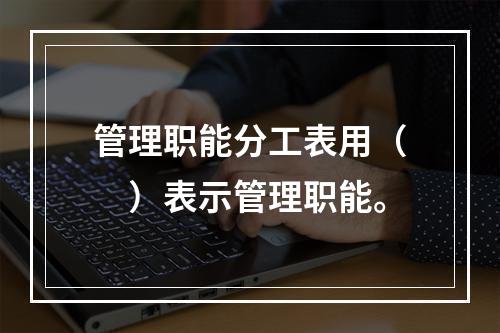 管理职能分工表用（　）表示管理职能。