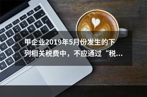 甲企业2019年5月份发生的下列相关税费中，不应通过“税金及