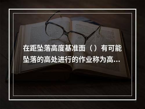 在距坠落高度基准面（ ）有可能坠落的高处进行的作业称为高处作