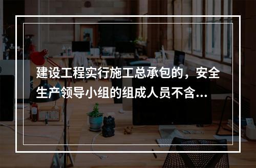 建设工程实行施工总承包的，安全生产领导小组的组成人员不含总承