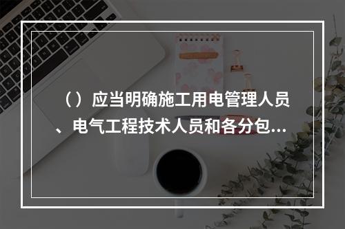 （ ）应当明确施工用电管理人员、电气工程技术人员和各分包单位